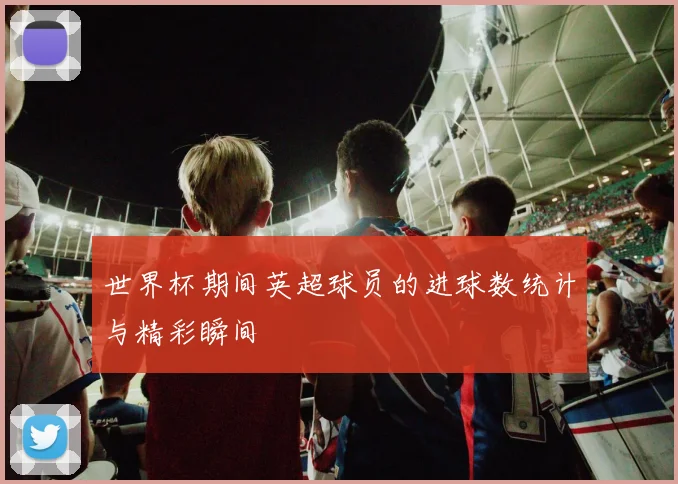 世界杯期间英超球员的进球数统计与精彩瞬间