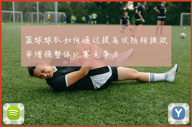 篮球球队如何通过提高攻防转换效率增强整体比赛竞争力