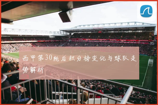 西甲第30轮后积分榜变化与球队走势解析