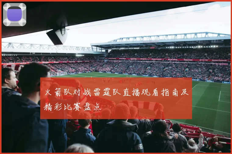 火箭队对战雷霆队直播观看指南及精彩比赛盘点