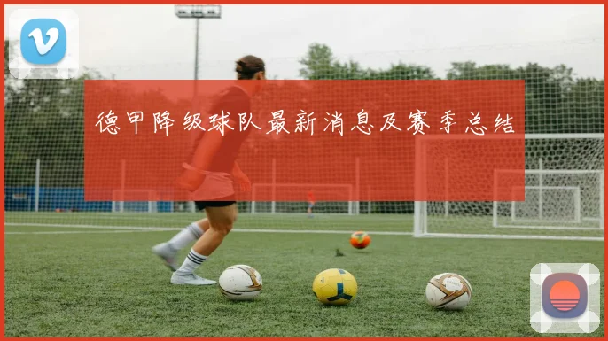 德甲降级球队最新消息及赛季总结