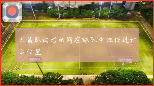 火箭队的尤纳斯在球队中担任过什么位置