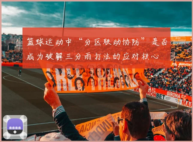 篮球运动中“分区联动协防”是否成为破解三分雨打法的应对核心