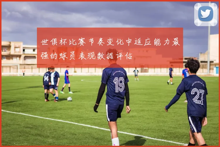 世俱杯比赛节奏变化中适应能力最强的球员表现数据评估