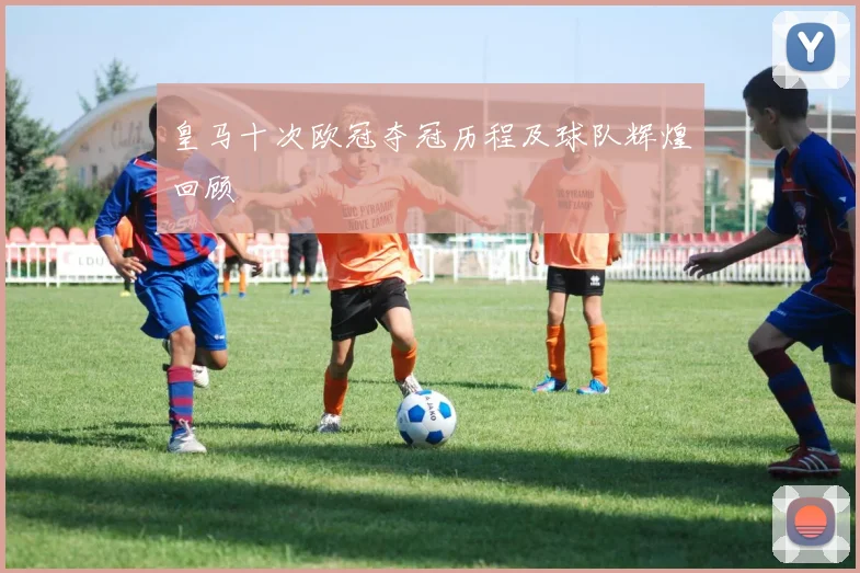 皇马十次欧冠夺冠历程及球队辉煌回顾