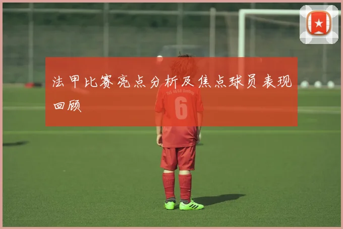 法甲比赛亮点分析及焦点球员表现回顾