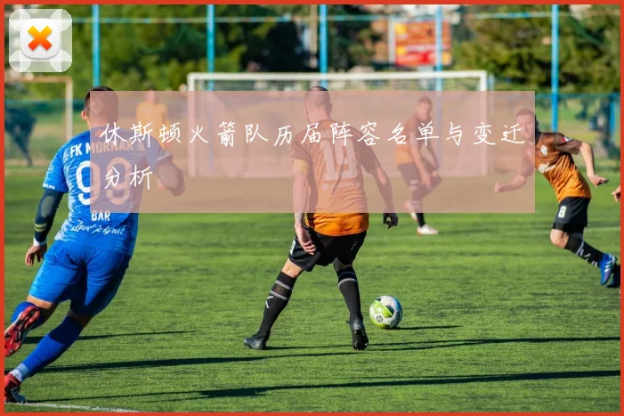 休斯顿火箭队历届阵容名单与变迁分析